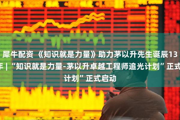 犀牛配资 《知识就是力量》助力茅以升先生诞辰130周年 | “知识就是力量-茅以升卓越工程师追光计划”正式启动