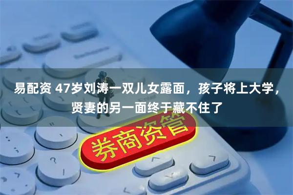 易配资 47岁刘涛一双儿女露面，孩子将上大学，贤妻的另一面终于藏不住了