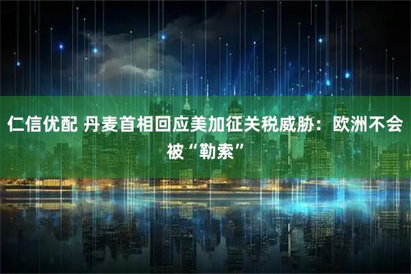 仁信优配 丹麦首相回应美加征关税威胁：欧洲不会被“勒索”