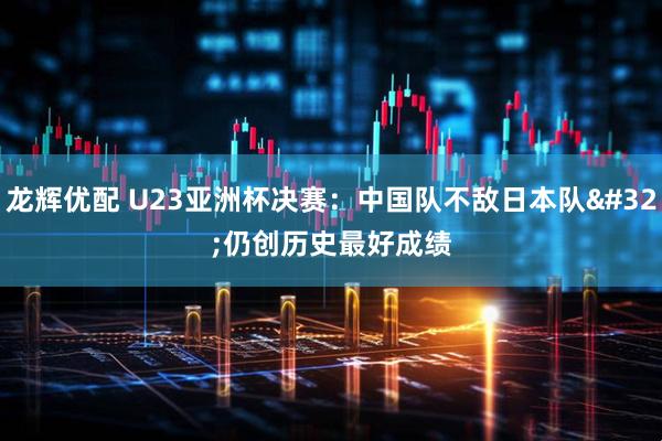 龙辉优配 U23亚洲杯决赛：中国队不敌日本队 仍创历史最好成绩