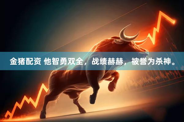 金猪配资 他智勇双全，战绩赫赫，被誉为杀神。