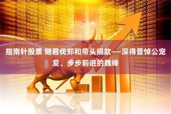 指南针股票 随君伐郑和带头捐款——深得晋悼公宠爱、步步前进的魏绛