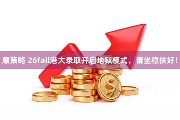 顺策略 26fall港大录取开启地狱模式，请坐稳扶好！