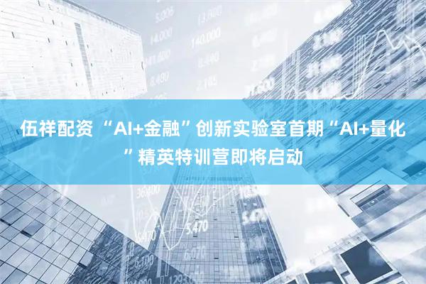 伍祥配资 “AI+金融”创新实验室首期“AI+量化”精英特训营即将启动
