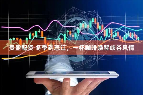 贵盈配资 冬季到怒江，一杯咖啡唤醒峡谷风情
