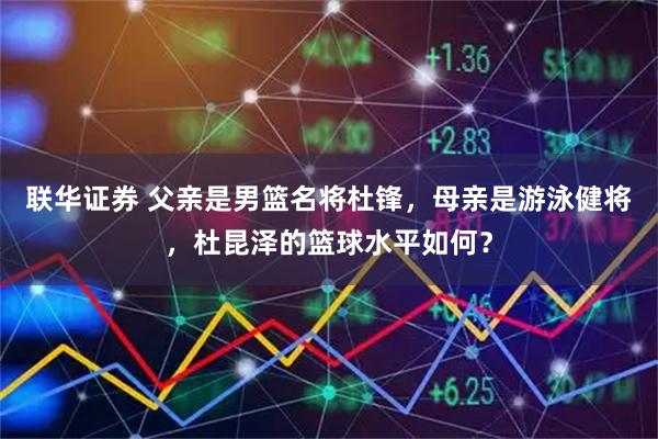 联华证券 父亲是男篮名将杜锋，母亲是游泳健将，杜昆泽的篮球水平如何？