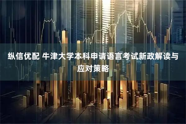 纵信优配 牛津大学本科申请语言考试新政解读与应对策略