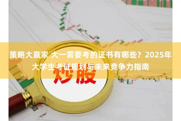 策略大赢家 大一需要考的证书有哪些？2025年大学生考证规划与未来竞争力指南