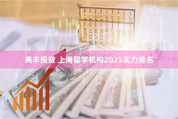 典丰投资 上海留学机构2025实力排名