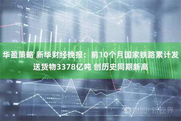 华盈策略 新华财经晚报：前10个月国家铁路累计发送货物3378亿吨 创历史同期新高