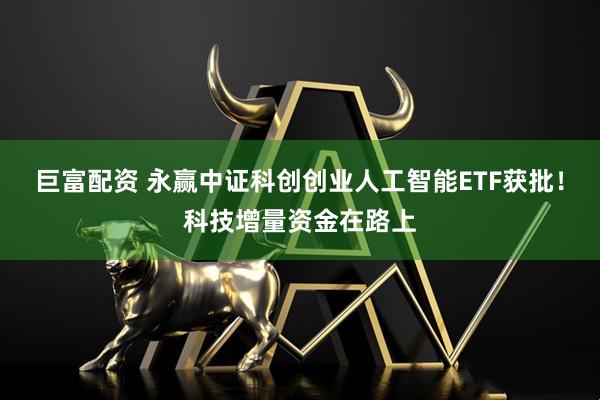 巨富配资 永赢中证科创创业人工智能ETF获批！科技增量资金在路上