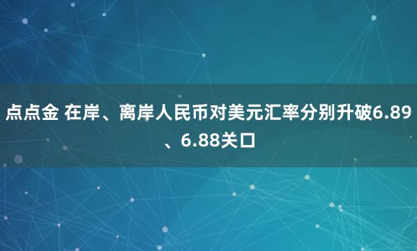 点点金 在岸、离岸人民币对美元汇率分别升破6.89、6.88关口