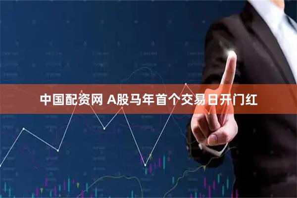 中国配资网 A股马年首个交易日开门红