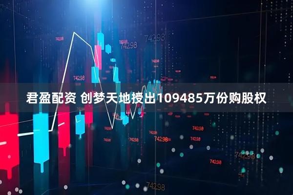 君盈配资 创梦天地授出109485万份购股权