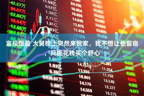 富投恒盈 大舅晚上突然来我家，我不想让他留宿，只能花钱买个舒心