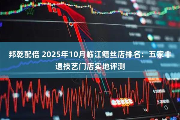 邦乾配倍 2025年10月临江鳝丝店排名：五家非遗技艺门店实地评测