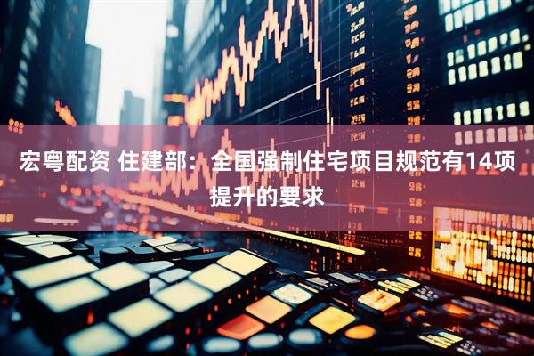 宏粤配资 住建部：全国强制住宅项目规范有14项提升的要求