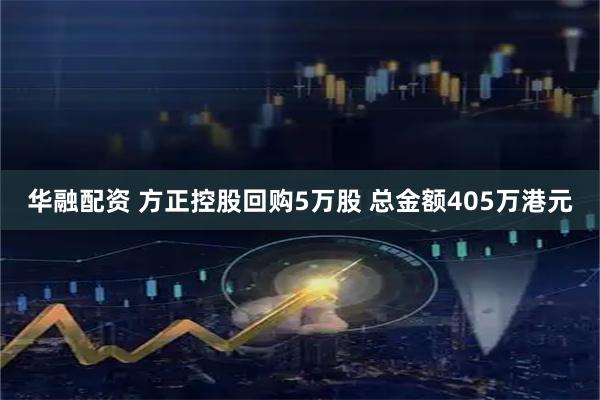 华融配资 方正控股回购5万股 总金额405万港元