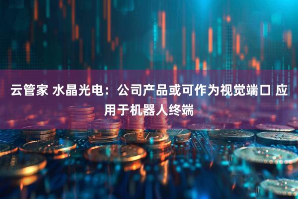 云管家 水晶光电：公司产品或可作为视觉端口 应用于机器人终端