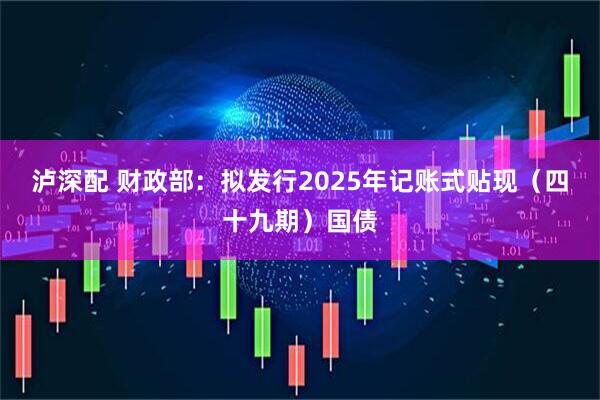 泸深配 财政部：拟发行2025年记账式贴现（四十九期）国债