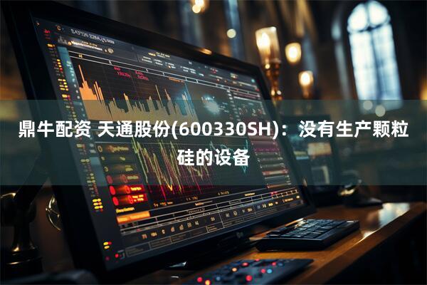 鼎牛配资 天通股份(600330SH)：没有生产颗粒硅的设备