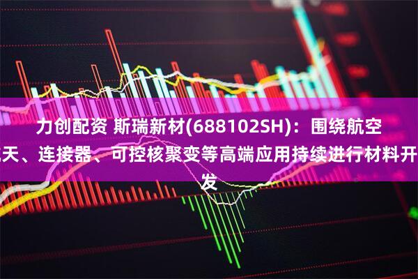 力创配资 斯瑞新材(688102SH)：围绕航空航天、连接器、可控核聚变等高端应用持续进行材料开发