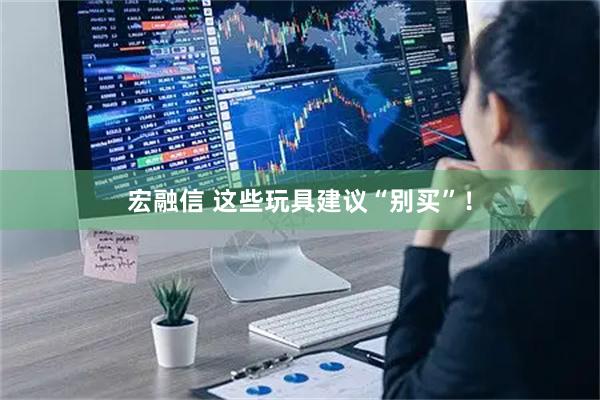 宏融信 这些玩具建议“别买”！