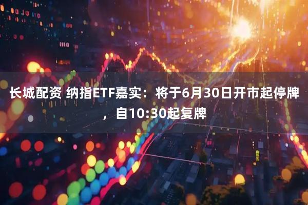 长城配资 纳指ETF嘉实：将于6月30日开市起停牌，自10:30起复牌
