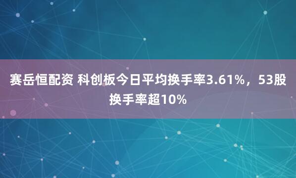 赛岳恒配资 科创板今日平均换手率3.61%，53股换手率超10%