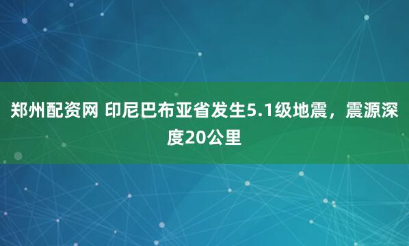郑州配资网 印尼巴布亚省发生5.1级地震，震源深度20公里