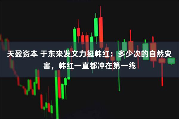 天盈资本 于东来发文力挺韩红：多少次的自然灾害，韩红一直都冲在第一线