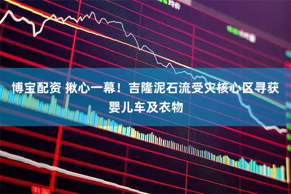 博宝配资 揪心一幕！吉隆泥石流受灾核心区寻获婴儿车及衣物